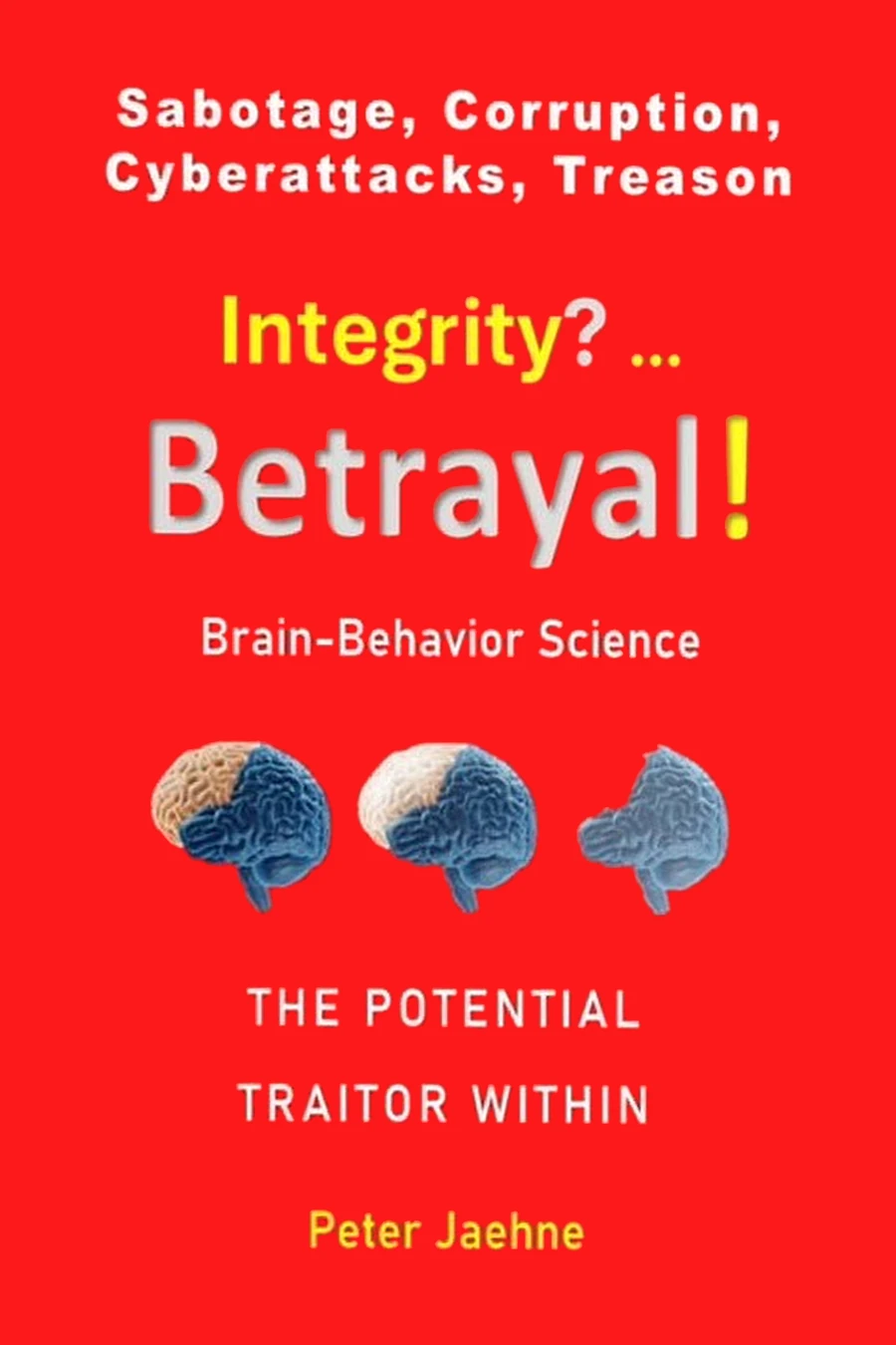 Front cover: Sabotage, Corruption, Cyberattacks, Treason. Integrity? ... Betrayal! Brain-Behavior Science. The potential traitor within. Peter Jaehne.